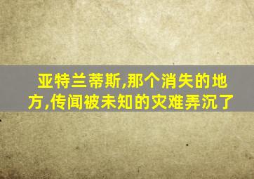 亚特兰蒂斯,那个消失的地方,传闻被未知的灾难弄沉了