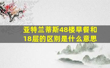 亚特兰蒂斯48楼早餐和18层的区别是什么意思