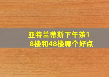 亚特兰蒂斯下午茶18楼和48楼哪个好点