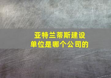 亚特兰蒂斯建设单位是哪个公司的