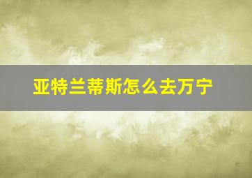 亚特兰蒂斯怎么去万宁