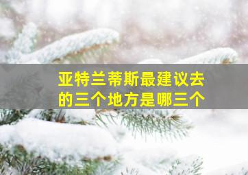 亚特兰蒂斯最建议去的三个地方是哪三个