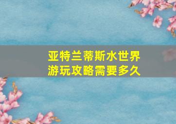 亚特兰蒂斯水世界游玩攻略需要多久