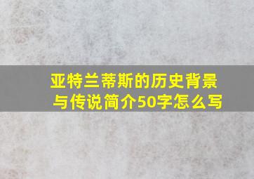 亚特兰蒂斯的历史背景与传说简介50字怎么写