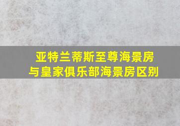 亚特兰蒂斯至尊海景房与皇家俱乐部海景房区别