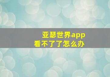 亚瑟世界app看不了了怎么办