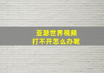 亚瑟世界视频打不开怎么办呢