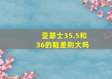 亚瑟士35.5和36的鞋差别大吗