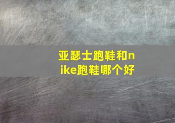 亚瑟士跑鞋和nike跑鞋哪个好