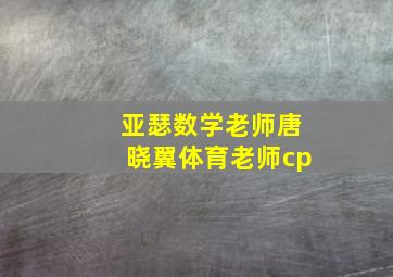 亚瑟数学老师唐晓翼体育老师cp