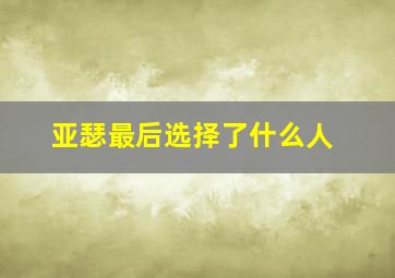 亚瑟最后选择了什么人