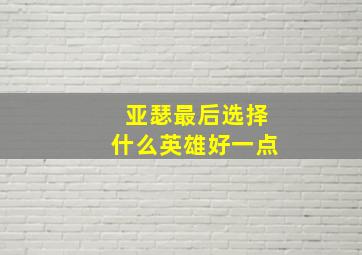 亚瑟最后选择什么英雄好一点