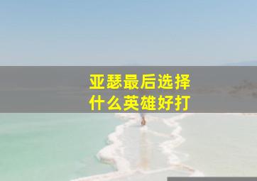 亚瑟最后选择什么英雄好打