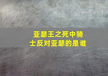 亚瑟王之死中骑士反对亚瑟的是谁