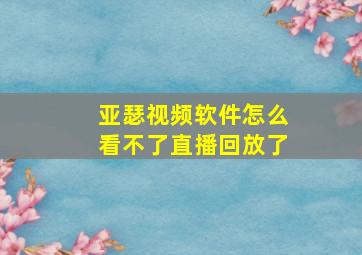 亚瑟视频软件怎么看不了直播回放了