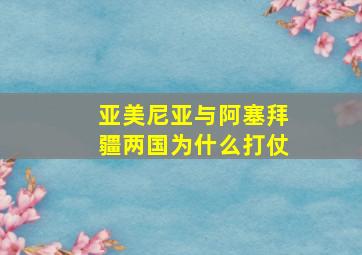 亚美尼亚与阿塞拜疆两国为什么打仗