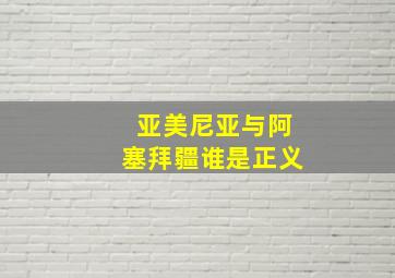 亚美尼亚与阿塞拜疆谁是正义