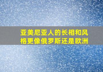 亚美尼亚人的长相和风格更像俄罗斯还是欧洲