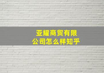 亚耀商贸有限公司怎么样知乎