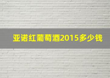 亚诺红葡萄酒2015多少钱