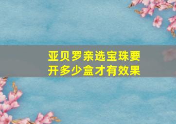 亚贝罗亲选宝珠要开多少盒才有效果