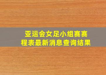 亚运会女足小组赛赛程表最新消息查询结果