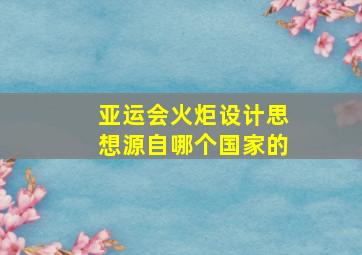 亚运会火炬设计思想源自哪个国家的