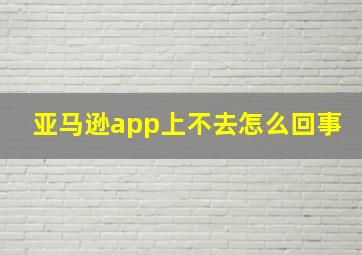 亚马逊app上不去怎么回事