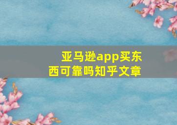 亚马逊app买东西可靠吗知乎文章