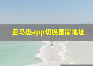 亚马逊app切换国家地址