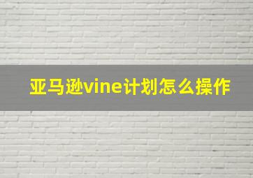 亚马逊vine计划怎么操作