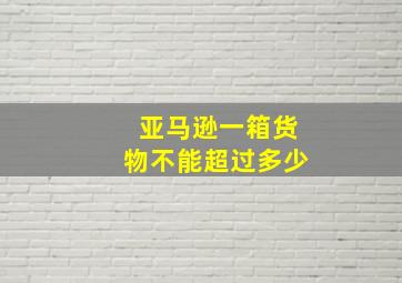 亚马逊一箱货物不能超过多少