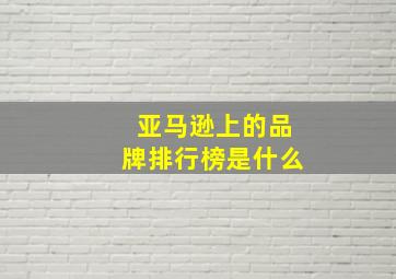 亚马逊上的品牌排行榜是什么