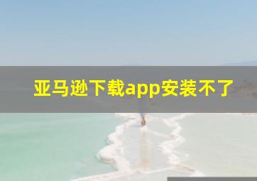 亚马逊下载app安装不了