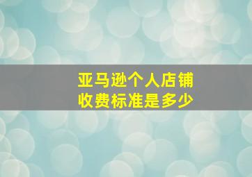 亚马逊个人店铺收费标准是多少