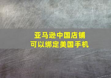 亚马逊中国店铺可以绑定美国手机