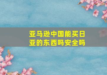 亚马逊中国能买日亚的东西吗安全吗