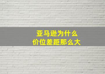 亚马逊为什么价位差距那么大