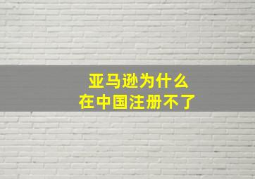 亚马逊为什么在中国注册不了