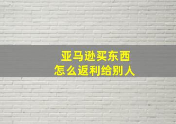 亚马逊买东西怎么返利给别人