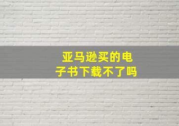 亚马逊买的电子书下载不了吗