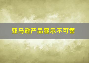 亚马逊产品显示不可售