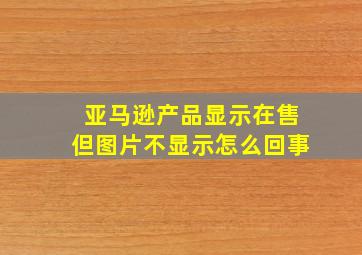 亚马逊产品显示在售但图片不显示怎么回事