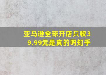 亚马逊全球开店只收39.99元是真的吗知乎