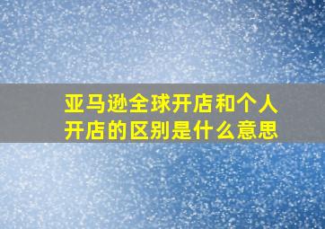 亚马逊全球开店和个人开店的区别是什么意思