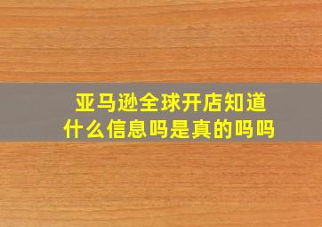 亚马逊全球开店知道什么信息吗是真的吗吗