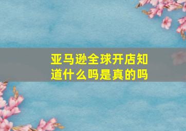 亚马逊全球开店知道什么吗是真的吗