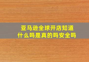 亚马逊全球开店知道什么吗是真的吗安全吗