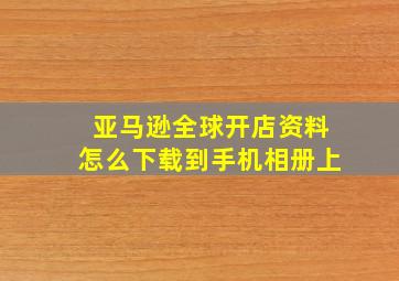 亚马逊全球开店资料怎么下载到手机相册上