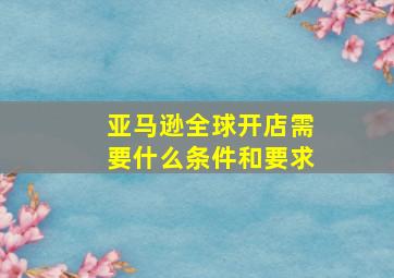 亚马逊全球开店需要什么条件和要求